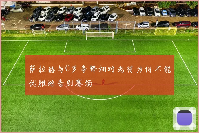 萨拉赫与C罗争锋相对老将为何不能优雅地告别赛场