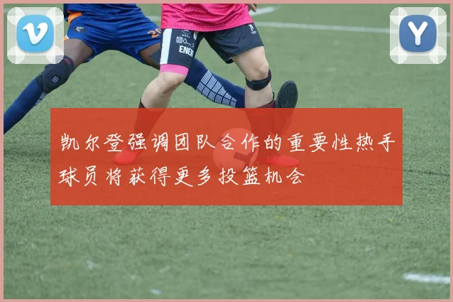 凯尔登强调团队合作的重要性热手球员将获得更多投篮机会