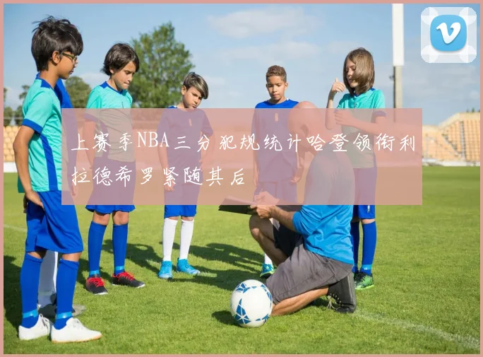 上赛季NBA三分犯规统计哈登领衔利拉德希罗紧随其后