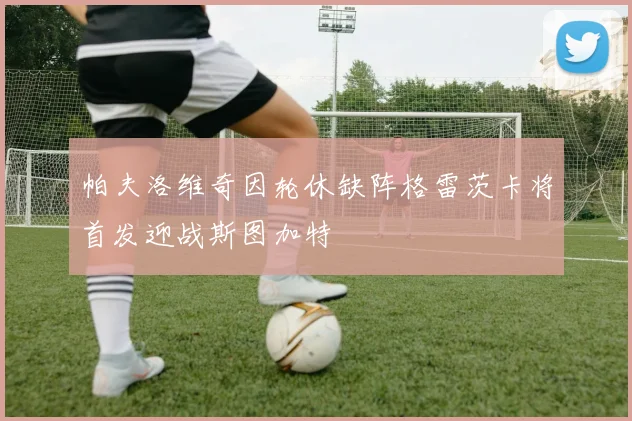 帕夫洛维奇因轮休缺阵格雷茨卡将首发迎战斯图加特