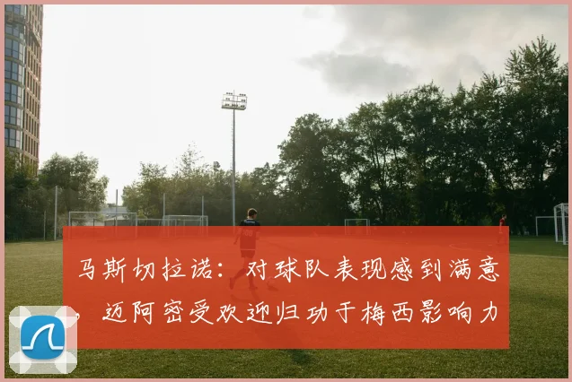 马斯切拉诺：对球队表现感到满意，迈阿密受欢迎归功于梅西影响力