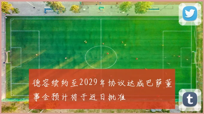 德容续约至2029年协议达成巴萨董事会预计将于近日批准