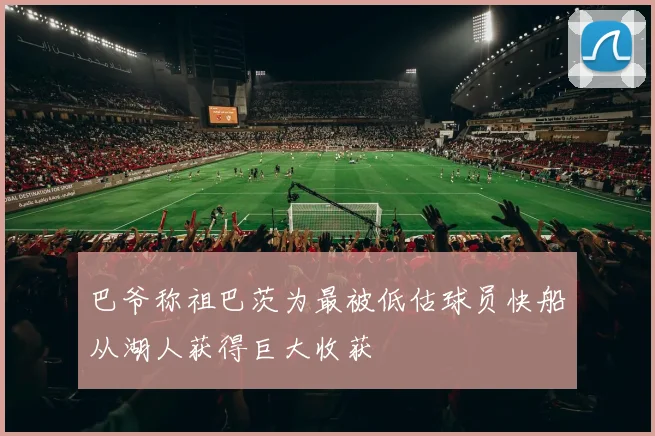 巴爷称祖巴茨为最被低估球员快船从湖人获得巨大收获