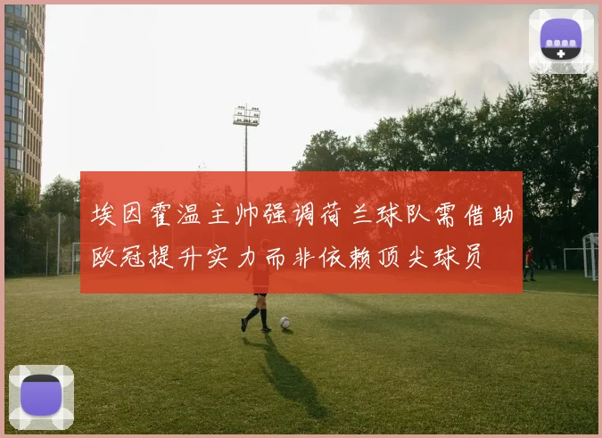 埃因霍温主帅强调荷兰球队需借助欧冠提升实力而非依赖顶尖球员