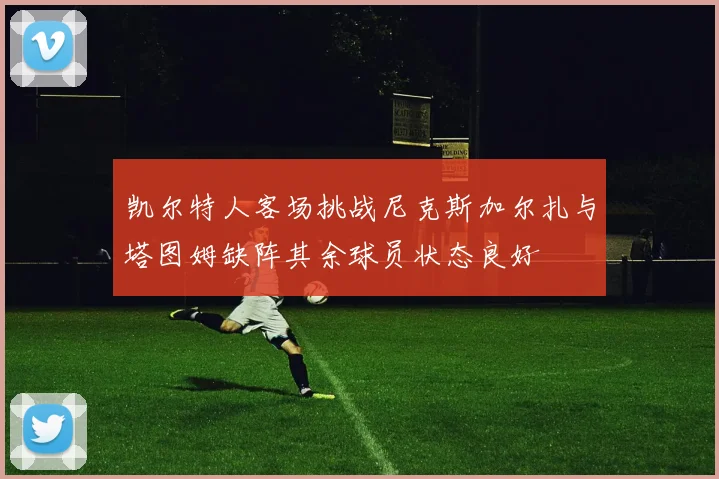 凯尔特人客场挑战尼克斯加尔扎与塔图姆缺阵其余球员状态良好
