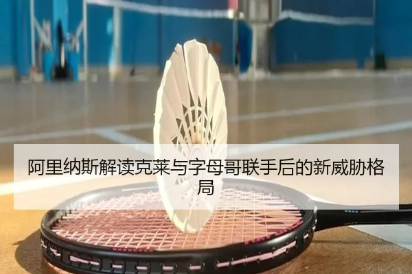 阿里纳斯解读克莱与字母哥联手后的新威胁格局 | TianBoSports