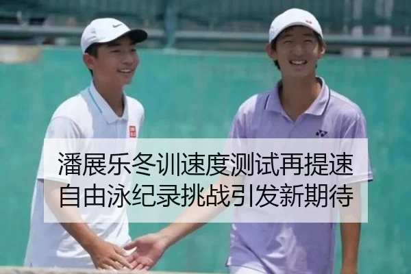 潘展乐冬训速度测试再提速 自由泳纪录挑战引发新期待 | TianBoSports